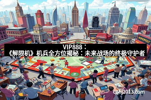 VIP888:《解限机》机兵全方位揭秘:未来战场的终极守护者 VIP888:《解限机》机兵全方位揭秘:未来战场的终极守护者